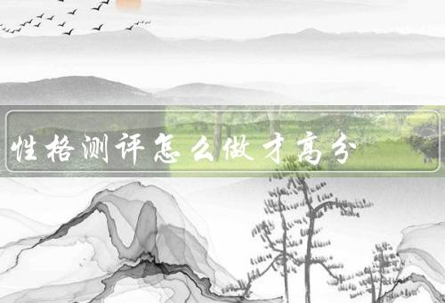 性格测评怎么做才高分，了解测评内容／真实回答问题／多角度评估