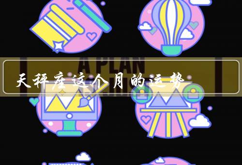 天秤座这个月的运势（事业运势、财运、感情运势）