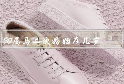 90属马二次婚姻在几岁，适婚年龄、心态和经济条件