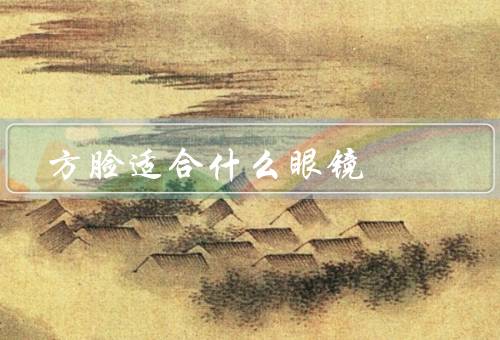 方脸适合什么眼镜（适合的眼镜款式、颜色搭配的注意事项）