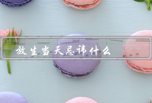 放生当天忌讳什么（准备工作／言行举止／饮食禁忌）