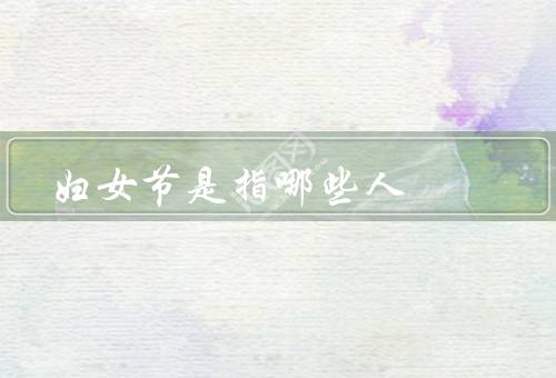 妇女节是指哪些人（起源／意义／庆祝方式）