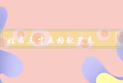 姓名三才五格最佳配置表，重要性、表作用、含义