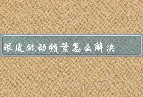 眼皮跳动频繁怎么解决（改善睡眠质量／减少眼部疲劳／调节生活方式）