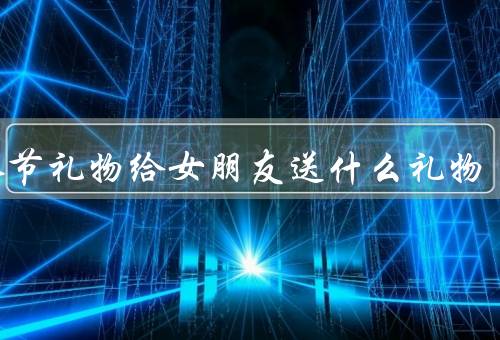 情人节礼物给女朋友送什么礼物（浪漫的约会／精美的礼物／自制礼物）