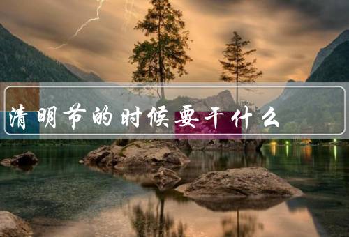 清明节的时候要干什么，祭祖扫墓、踏青赏花、放风筝