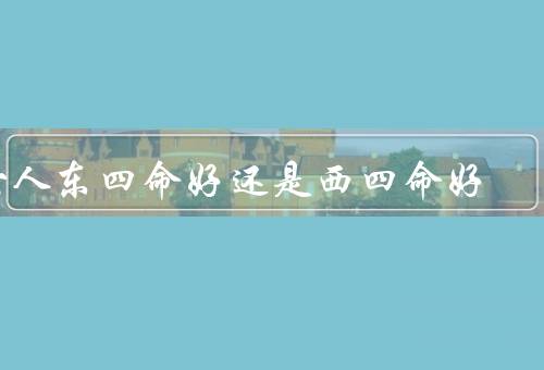 女人东四命好还是西四命好，东四命好、西四命好、总结