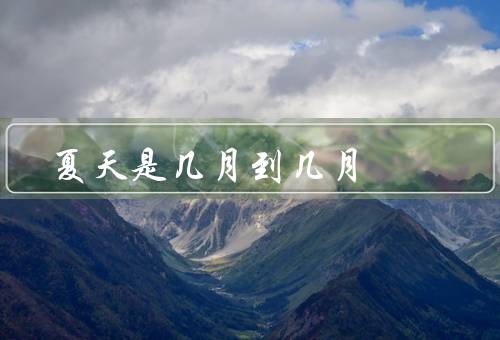 夏天是几月到几月，特点／活动／美食
