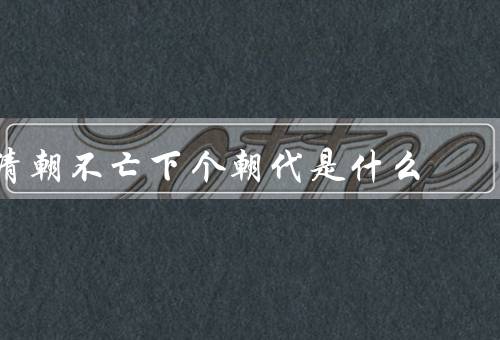 清朝不亡下个朝代是什么（清朝灭亡的原因／辛亥革命的兴起）