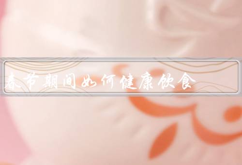 春节期间如何健康饮食，合理安排饮食／控制摄入量／注意饮食卫生