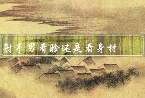 射手男看脸还是看身材（内在美更重要／追求自由和冒险）