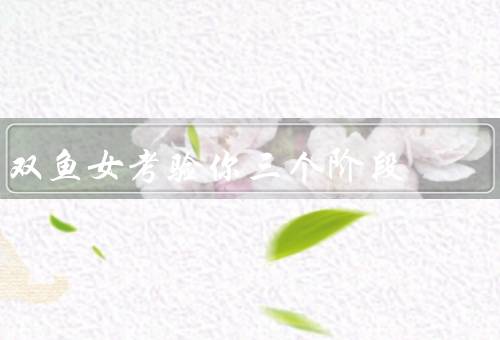 双鱼女考验你三个阶段（初识／相知／相守）