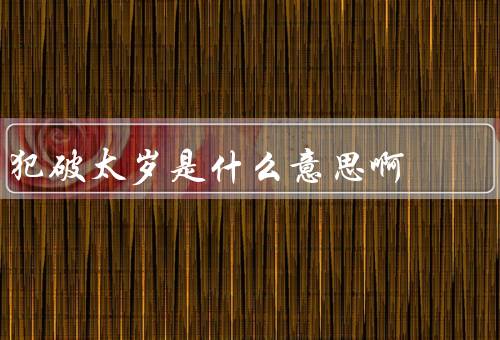 犯破太岁是什么意思啊，犯破太岁的意义／如何应对犯破太岁