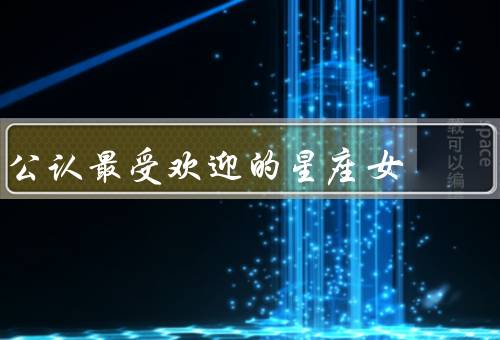 公认最受欢迎的星座女（天秤座女、双鱼座女、狮子座女）