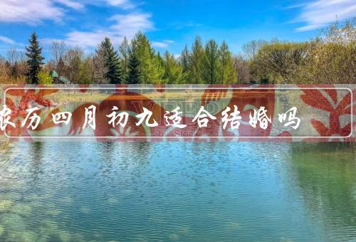 农历四月初九适合结婚吗，传统意义／宜忌／个人选择和现代观念