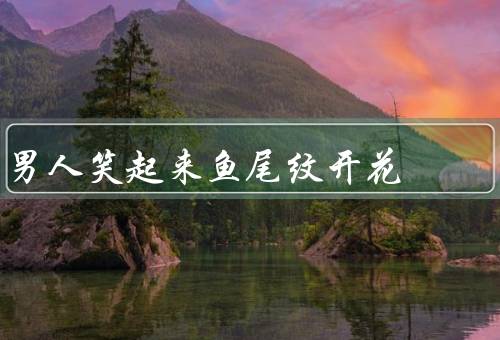 男人笑起来鱼尾纹开花，鱼尾纹的形成／男人笑容和鱼尾纹