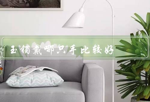 玉镯戴哪只手比较好风水，左手佩戴玉镯／右手佩戴玉镯