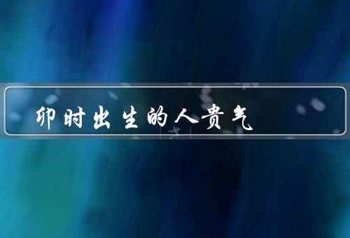 卯时出生的人贵气