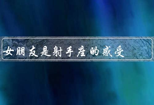 女朋友是射手座的感受（独立／乐观／冒险精神）