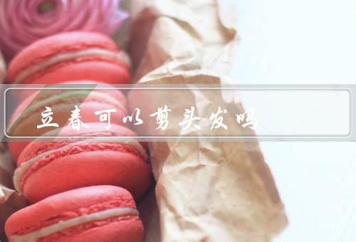 立春可以剪头发吗（立春是好时机／注意事项／好处）
