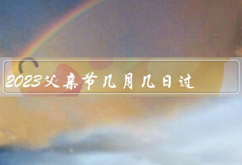2023父亲节几月几日过，父爱如山／亲情的纽带／感恩父爱