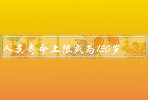 人类寿命上限或为150岁，人类寿命延长的原因／基因治疗的突破