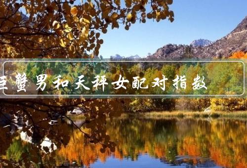 巨蟹男和天秤女配对指数（性格互补／共同的价值观／相互包容）