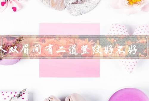 男人双眉间有二道竖纹好不好（面相特征／象征意义／个人魅力）