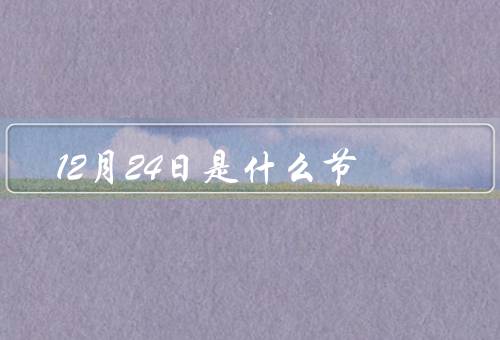 12月24日是什么节，起源／平安夜意义／传统习俗