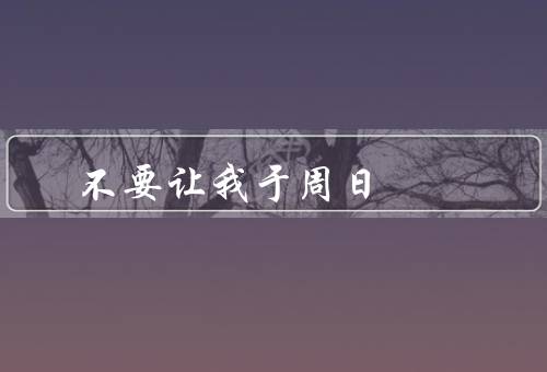 不要让我死于周日（丧失活力的空气、无法与世界接轨的孤独感）