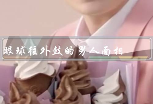 眼球往外鼓的男人面相，面相特征／性格特点／适合的职业