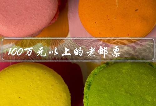 100万元以上的老邮票（历史意义／艺术价值／稀缺性和需求）