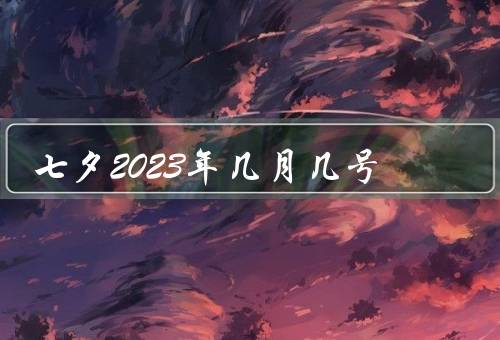 七夕2023年几月几号，起源、庆祝方式、意义