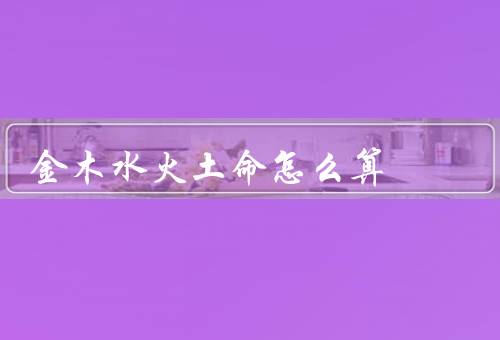 金木水火土命怎么算，金命、木命、水命