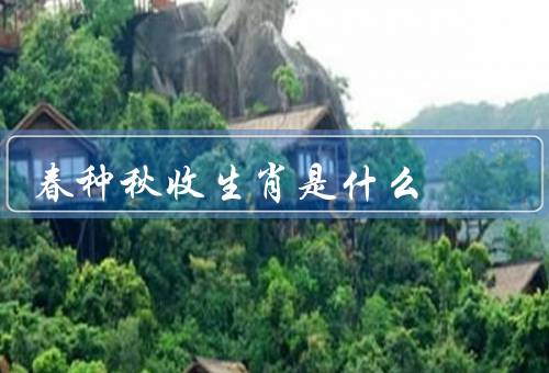 春种秋收生肖是什么（起源／春种秋收含义／作用）