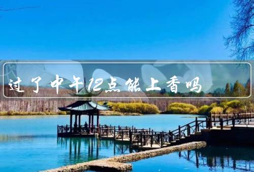 过了中午12点能上香吗（上香的时间限制／信仰和习俗／意愿与尊重）