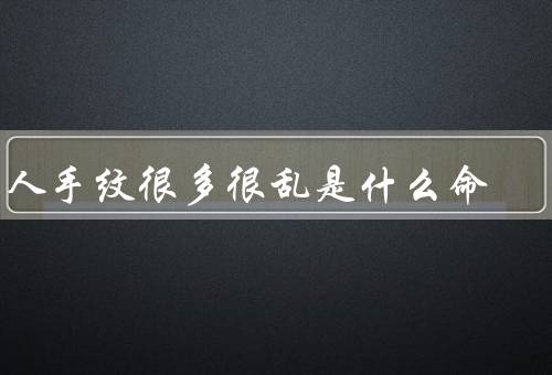 男人手纹很多很乱是什么命，寓意／性格特点／事业发展