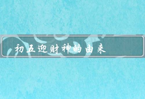 初五迎财神的由来（来历／由来／习俗）