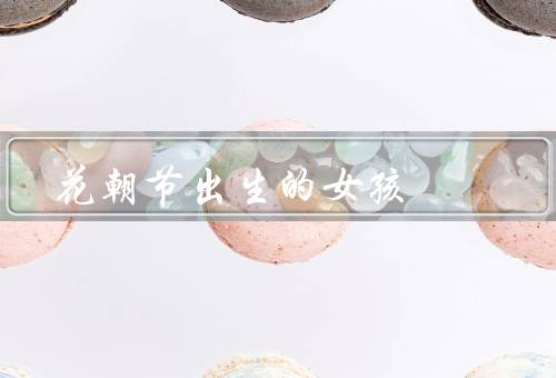 花朝节出生的女孩（奇特的命运、花开的季节、独特的人生道路）