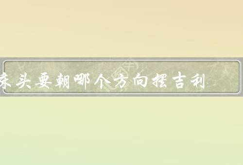 床头要朝哪个方向摆吉利，正南、东南、西北