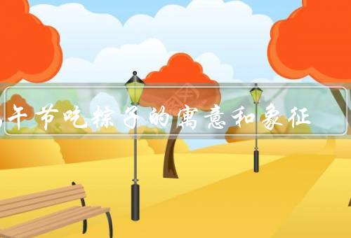 端午节吃粽子的寓意和象征（由来、寓意、象征）