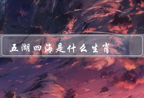五湖四海是什么生肖（五湖四海是什么生肖、不同地区的生肖命名）