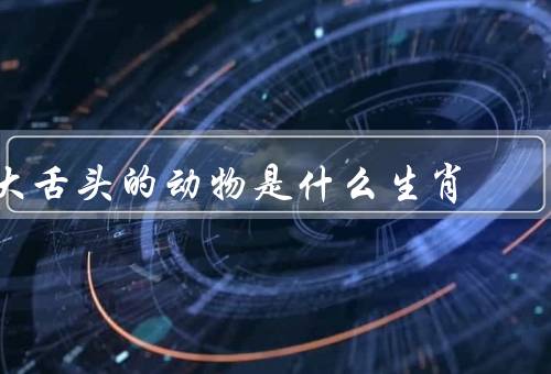 大舌头的动物是什么生肖（动物、生肖、总结）