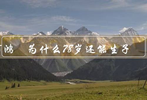 何鸿燊为什么78岁还能生子（生活习惯／健康状况／科技进步）