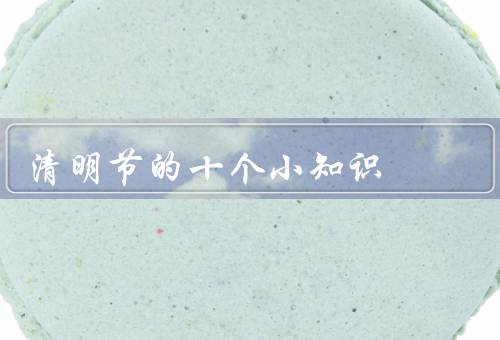 清明节的十个小知识，清明节的起源／扫墓祭祖／踏青赏春