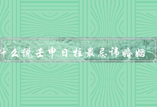 为什么说壬申日柱最忌讳婚姻（命理学解释／五行相克／个人特质）