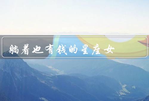 躺着也有钱的星座女（天蝎座／射手座／处女座）