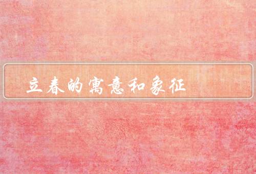 立春的寓意和象征，希望与期待／新生与成长／繁荣与丰收
