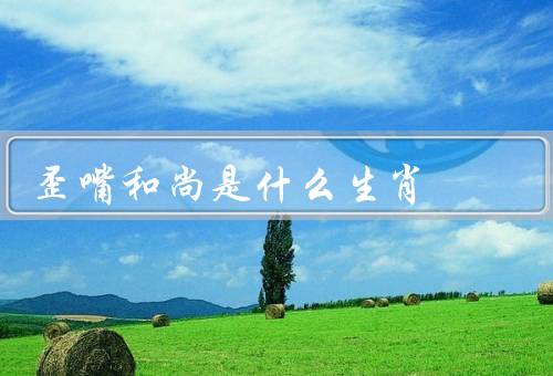 歪嘴和尚是什么生肖，特征／寓意／文化影响