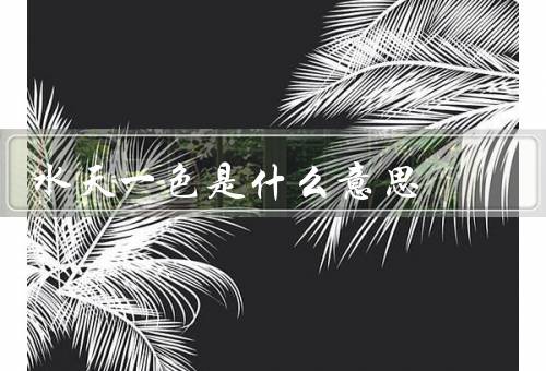 水天一色是什么意思，美丽景象／象征意义／寓意和启示